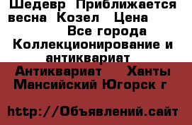 Шедевр “Приближается весна“ Козел › Цена ­ 150 000 - Все города Коллекционирование и антиквариат » Антиквариат   . Ханты-Мансийский,Югорск г.